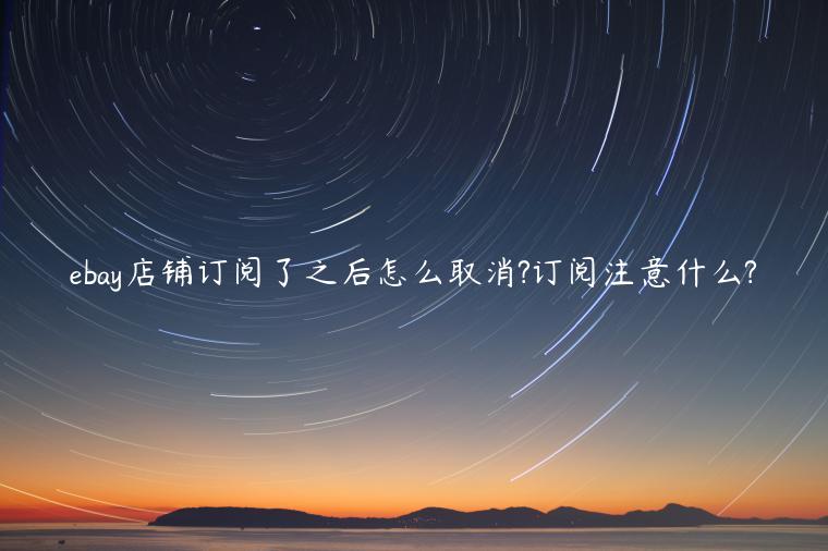 ebay店鋪訂閱了之后怎么取消?訂閱注意什么?